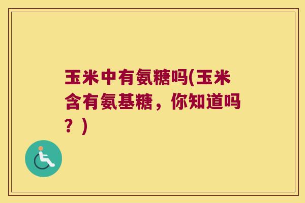 玉米中有氨糖吗(玉米含有氨基糖,你知道吗?)