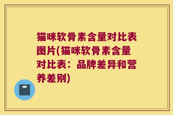 猫咪软骨素含量对比表图片(猫咪软骨素含量对比表:品牌差异和营养差别)