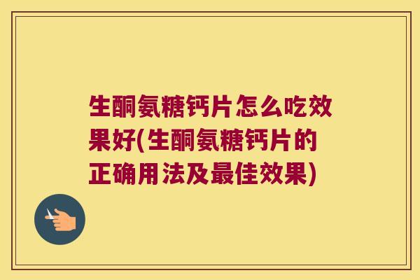 生酮氨糖钙片怎么吃效果好(生酮氨糖钙片的正确用法及最佳效果)