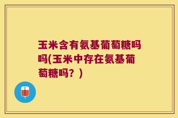 玉米含有氨基葡萄糖吗吗(玉米中存在氨基葡萄糖吗？)