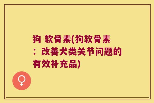 狗 软骨素(狗软骨素:改善犬类关节问题的有效补充品)