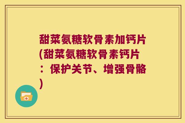 甜菜氨糖软骨素加钙片(甜菜氨糖软骨素钙片:保护关节、增强骨骼)