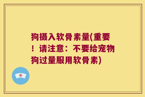 狗摄入软骨素量(重要!请注意:不要给宠物狗过量服用软骨素)