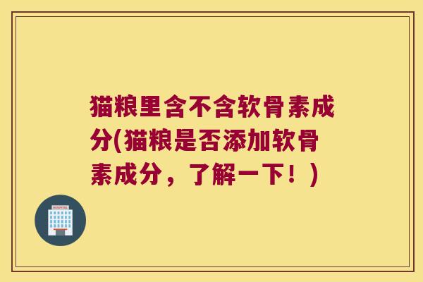 猫粮里含不含软骨素成分(猫粮是否添加软骨素成分,了解一下!)