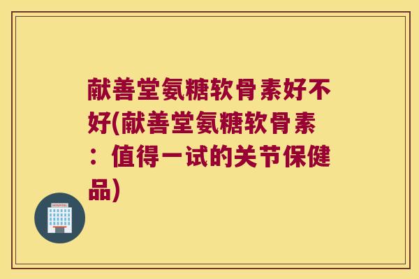 献善堂氨糖软骨素好不好(献善堂氨糖软骨素:值得一试的关节保健品)