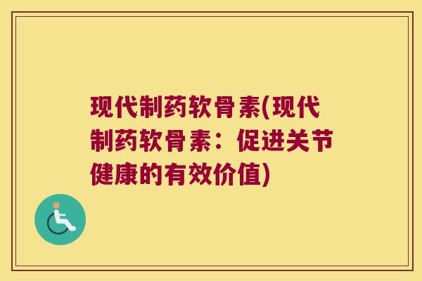 现代制药软骨素(现代制药软骨素:促进关节健康的有效价值)