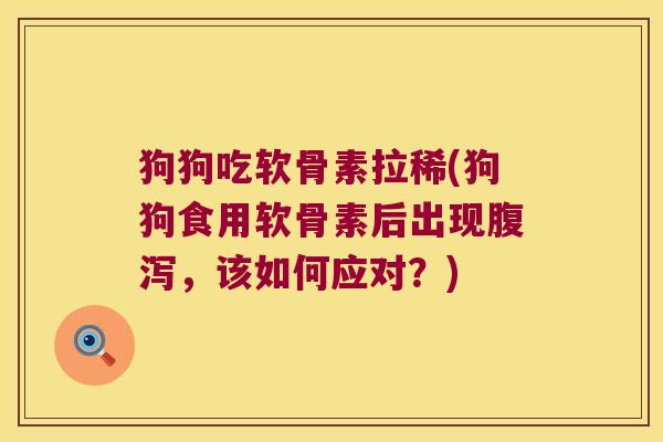 狗狗吃软骨素拉稀(狗狗食用软骨素后出现腹泻,该如何应对?)