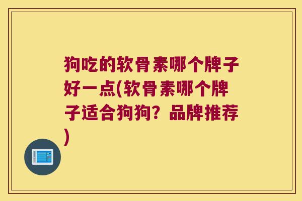 狗吃的软骨素哪个牌子好一点(软骨素哪个牌子适合狗狗?品牌推荐)