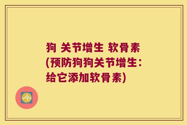 狗 关节增生 软骨素(预防狗狗关节增生:给它添加软骨素)