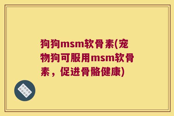 狗狗msm软骨素(宠物狗可服用msm软骨素,促进骨骼健康)