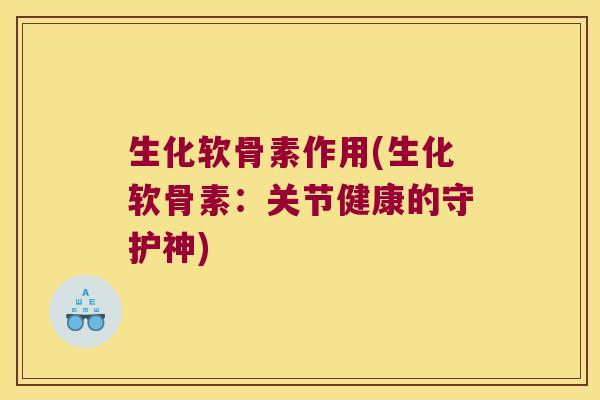 生化软骨素作用(生化软骨素:关节健康的守护神)