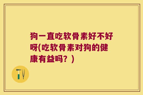 狗一直吃软骨素好不好呀(吃软骨素对狗的健康有益吗?)