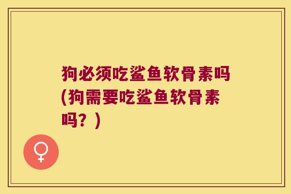 狗必须吃鲨鱼软骨素吗(狗需要吃鲨鱼软骨素吗?)