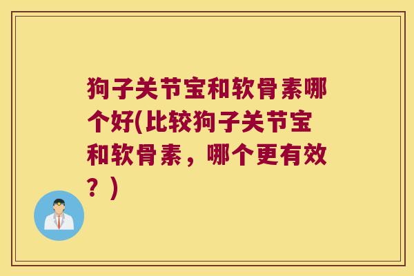 狗子关节宝和软骨素哪个好(比较狗子关节宝和软骨素,哪个更有效?)