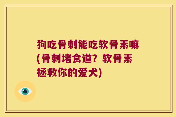 狗吃骨刺能吃软骨素嘛(骨刺堵食道?软骨素拯救你的爱犬)
