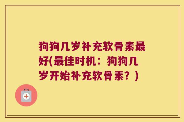 狗狗几岁补充软骨素最好(最佳时机:狗狗几岁开始补充软骨素?)