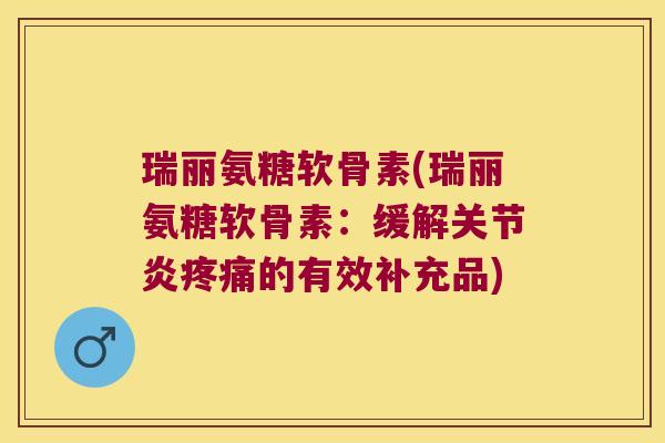 瑞丽氨糖软骨素(瑞丽氨糖软骨素:缓解关节炎疼痛的有效补充品)