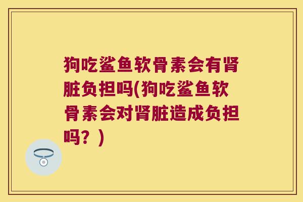 狗吃鲨鱼软骨素会有肾脏负担吗(狗吃鲨鱼软骨素会对肾脏造成负担吗?)