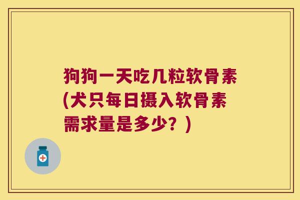 狗狗一天吃几粒软骨素(犬只每日摄入软骨素需求量是多少?)
