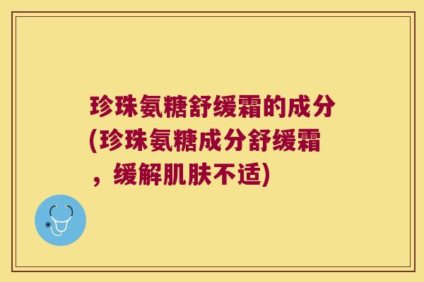 珍珠氨糖舒缓霜的成分(珍珠氨糖成分舒缓霜,缓解肌肤不适)