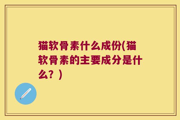 猫软骨素什么成份(猫软骨素的主要成分是什么?) 猫软骨素什么成份(猫软骨素的主要成分是什么?)