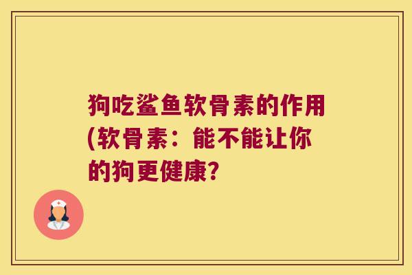 狗吃鲨鱼软骨素的作用(软骨素:能不能让你的狗更健康?