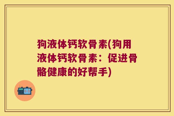 狗液体钙软骨素(狗用液体钙软骨素：促进骨骼健康的好帮手)