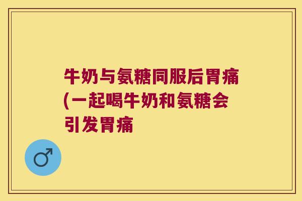 牛奶与氨糖同服后胃痛(一起喝牛奶和氨糖会引发胃痛