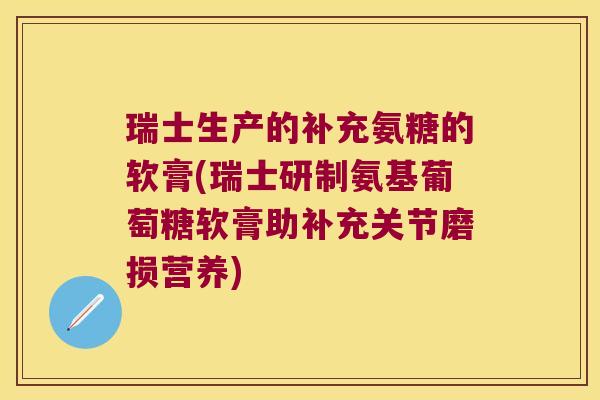 瑞士生产的补充氨糖的软膏(瑞士研制氨基葡萄糖软膏助补充关节磨损营养)