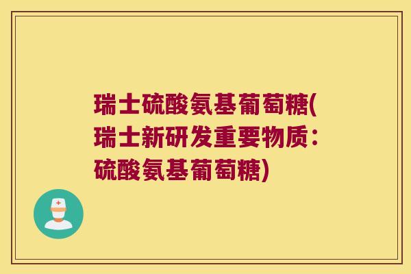 瑞士硫酸氨基葡萄糖(瑞士新研发重要物质:硫酸氨基葡萄糖)