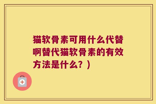 猫软骨素可用什么代替啊替代猫软骨素的有效方法是什么?)