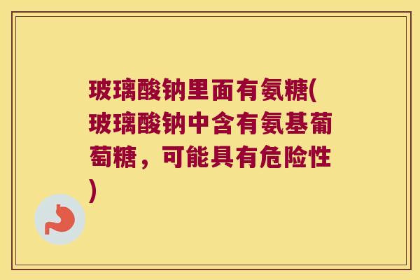 玻璃酸钠里面有氨糖(玻璃酸钠中含有氨基葡萄糖,可能具有危险性)
