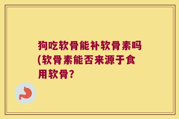 狗吃软骨能补软骨素吗(软骨素能否来源于食用软骨?
