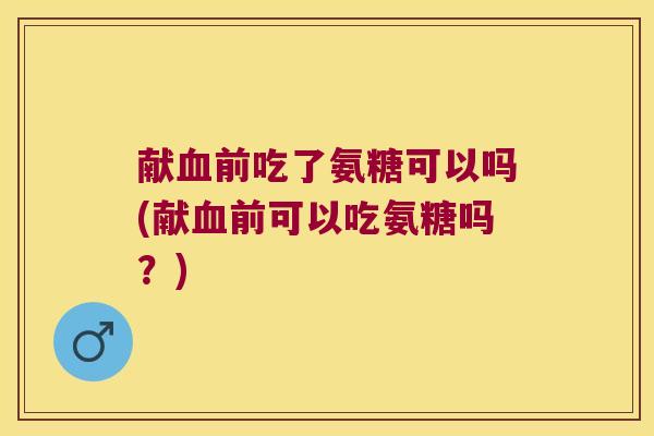 献血前吃了氨糖可以吗(献血前可以吃氨糖吗?)