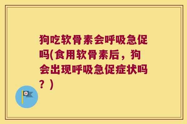 狗吃软骨素会呼吸急促吗(食用软骨素后,狗会出现呼吸急促症状吗?)