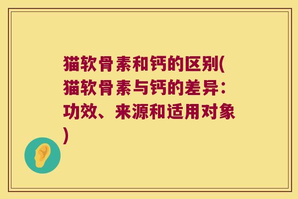 猫软骨素和钙的区别(猫软骨素与钙的差异:功效、来源和适用对象)