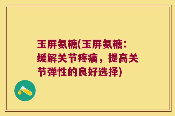 玉屏氨糖(玉屏氨糖:缓解关节疼痛,提高关节弹性的良好选择)