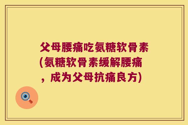 父母腰痛吃氨糖软骨素(氨糖软骨素缓解腰痛,成为父母抗痛良方)