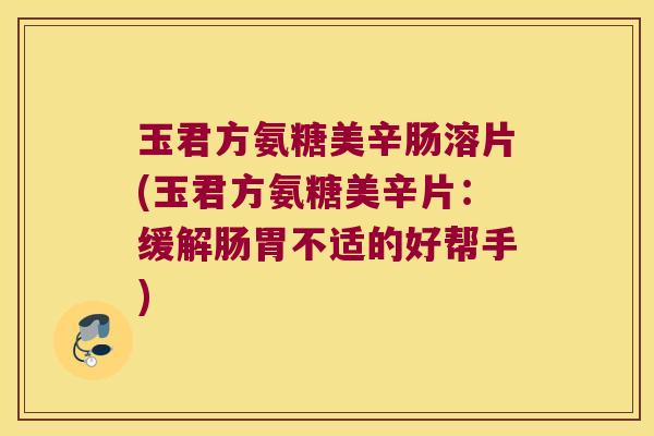 玉君方氨糖美辛肠溶片(玉君方氨糖美辛片:缓解肠胃不适的好帮手)