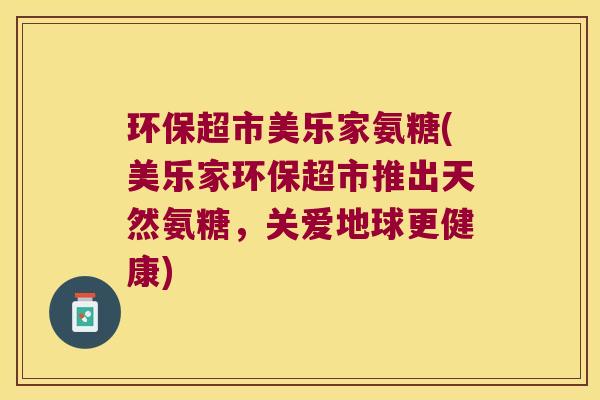 环保超市美乐家氨糖(美乐家环保超市推出天然氨糖,关爱地球更健康)