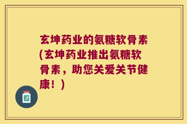 玄坤药业的氨糖软骨素(玄坤药业推出氨糖软骨素，助您关爱关节健康！)