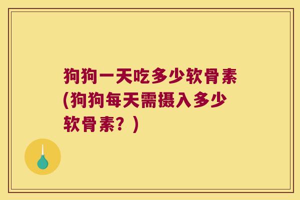 狗狗一天吃多少软骨素(狗狗每天需摄入多少软骨素?)