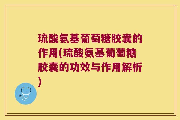 琉酸氨基葡萄糖胶囊的作用(琉酸氨基葡萄糖胶囊的功效与作用解析)