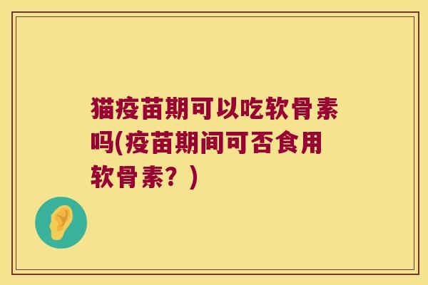 猫疫苗期可以吃软骨素吗(疫苗期间可否食用软骨素?)