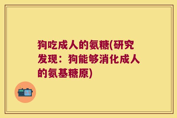 狗吃成人的氨糖(研究发现：狗能够消化成人的氨基糖原)