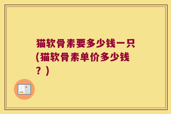 猫软骨素要多少钱一只(猫软骨素单价多少钱？)
