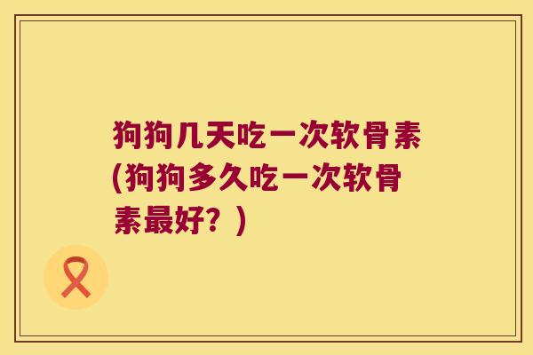狗狗几天吃一次软骨素(狗狗多久吃一次软骨素最好？)