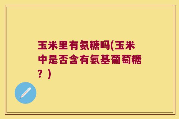 玉米里有氨糖吗(玉米中是否含有氨基葡萄糖?)