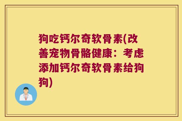 狗吃钙尔奇软骨素(改善宠物骨骼健康:考虑添加钙尔奇软骨素给狗狗)