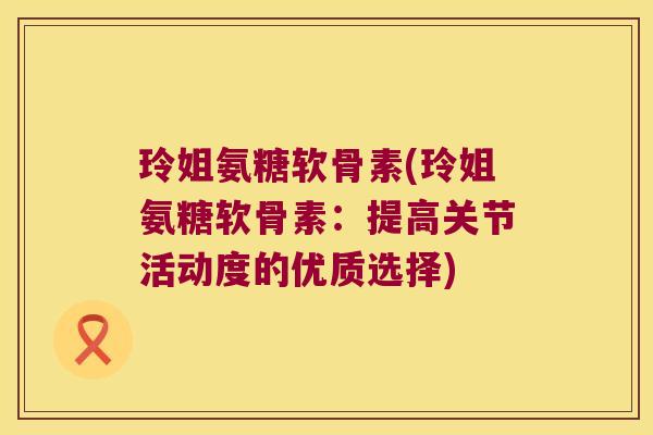 玲姐氨糖软骨素(玲姐氨糖软骨素：提高关节活动度的优质选择)
